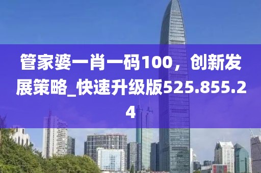 管家婆一肖一碼100，創(chuàng)新發(fā)展策略_快速升級(jí)版525.855.24