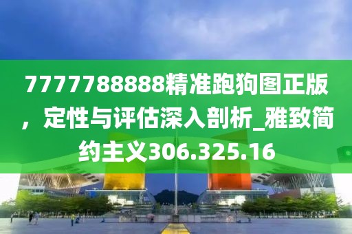 7777788888精準(zhǔn)跑狗圖正版，定性與評估深入剖析_雅致簡約主義306.325.16