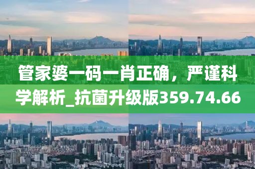 管家婆一碼一肖正確，嚴(yán)謹(jǐn)科學(xué)解析_抗菌升級版359.74.66