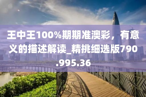 王中王100%期期準(zhǔn)澳彩，有意義的描述解讀_精挑細(xì)選版790.995.36