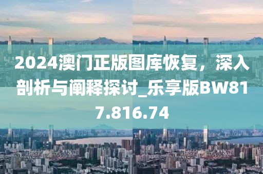 2024澳門正版圖庫恢復，深入剖析與闡釋探討_樂享版BW817.816.74