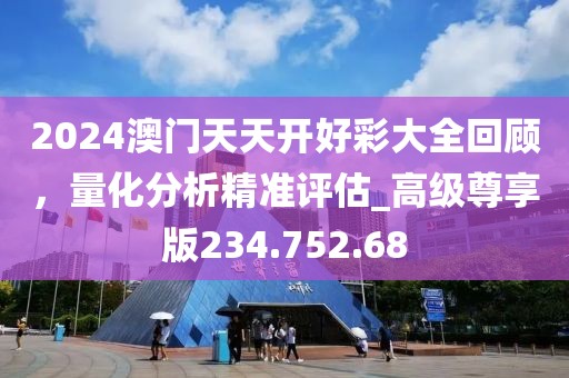 2024澳門天天開好彩大全回顧，量化分析精準評估_高級尊享版234.752.68