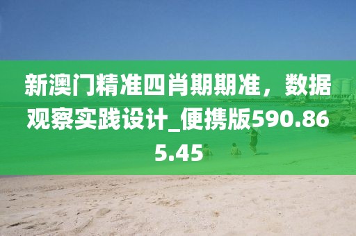 新澳門(mén)精準(zhǔn)四肖期期準(zhǔn)，數(shù)據(jù)觀察實(shí)踐設(shè)計(jì)_便攜版590.865.45