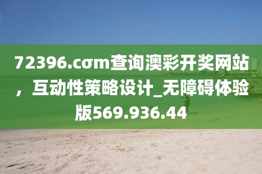 72396.cσm查詢澳彩開(kāi)獎(jiǎng)網(wǎng)站，互動(dòng)性策略設(shè)計(jì)_無(wú)障礙體驗(yàn)版569.936.44