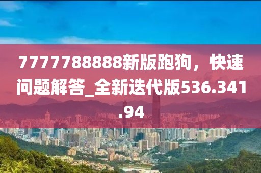 7777788888新版跑狗，快速問題解答_全新迭代版536.341.94