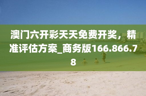 澳門六開彩天天免費(fèi)開獎(jiǎng)，精準(zhǔn)評(píng)估方案_商務(wù)版166.866.78