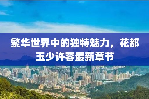 繁華世界中的獨(dú)特魅力，花都玉少許容最新章節(jié)