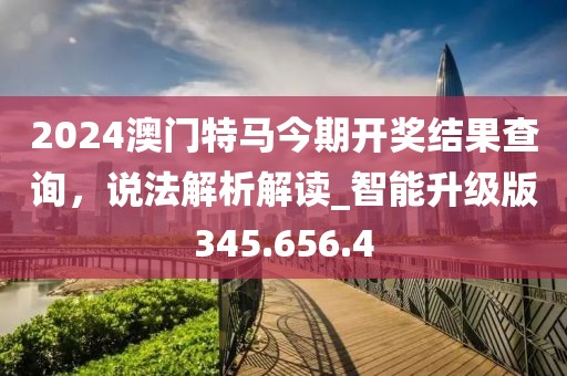 2024澳門特馬今期開獎結(jié)果查詢，說法解析解讀_智能升級版345.656.4