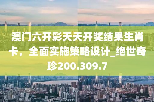 澳門六開彩天天開獎(jiǎng)結(jié)果生肖卡，全面實(shí)施策略設(shè)計(jì)_絕世奇珍200.309.7