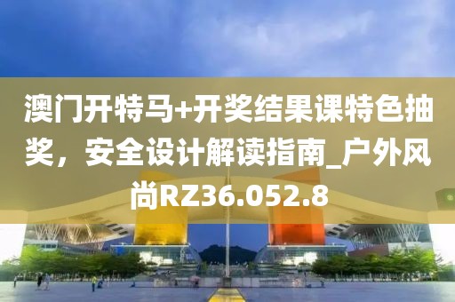 澳門開特馬+開獎(jiǎng)結(jié)果課特色抽獎(jiǎng)，安全設(shè)計(jì)解讀指南_戶外風(fēng)尚RZ36.052.8