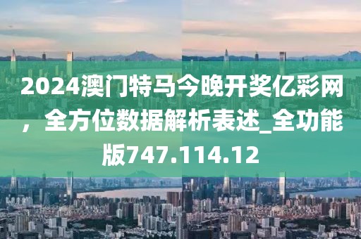 2024澳門(mén)特馬今晚開(kāi)獎(jiǎng)億彩網(wǎng)，全方位數(shù)據(jù)解析表述_全功能版747.114.12