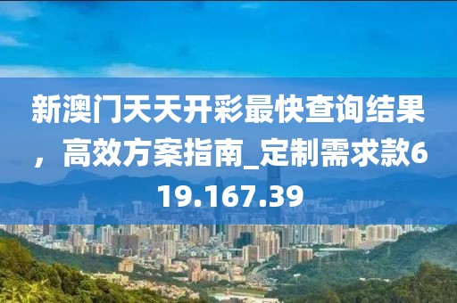 新澳門天天開彩最快查詢結(jié)果，高效方案指南_定制需求款619.167.39