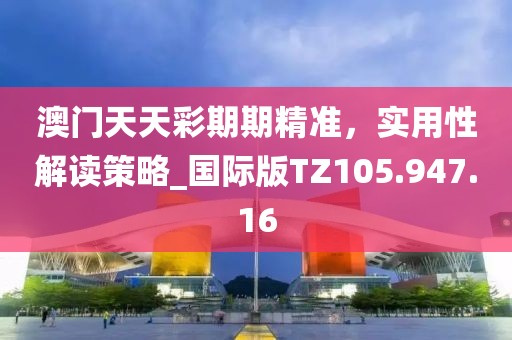 澳門天天彩期期精準(zhǔn)，實(shí)用性解讀策略_國際版TZ105.947.16