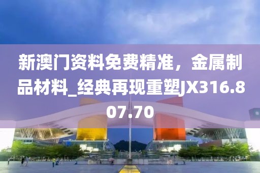 新澳門資料免費(fèi)精準(zhǔn)，金屬制品材料_經(jīng)典再現(xiàn)重塑JX316.807.70