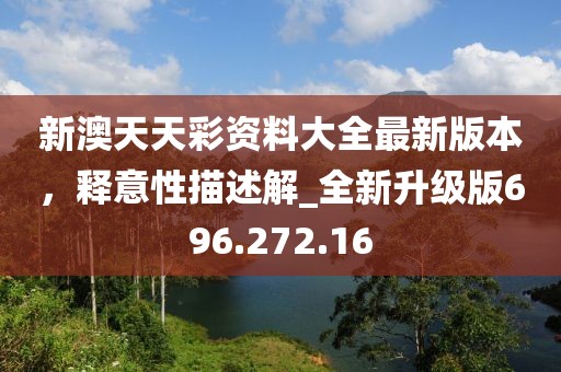 新澳天天彩資料大全最新版本，釋意性描述解_全新升級版696.272.16