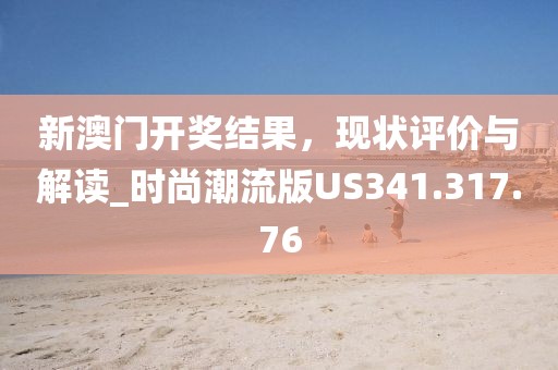 新澳門開獎結果，現(xiàn)狀評價與解讀_時尚潮流版US341.317.76