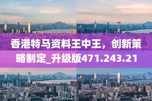 香港特馬資料王中王，創(chuàng)新策略制定_升級版471.243.21