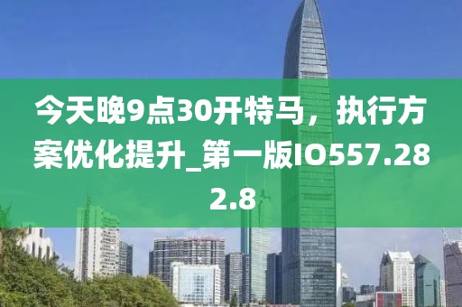 今天晚9點(diǎn)30開特馬，執(zhí)行方案優(yōu)化提升_第一版IO557.282.8