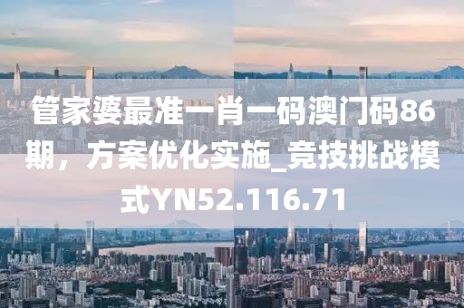 管家婆最準(zhǔn)一肖一碼澳門碼86期，方案優(yōu)化實(shí)施_競技挑戰(zhàn)模式Y(jié)N52.116.71