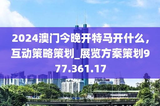 2024澳門今晚開特馬開什么，互動策略策劃_展覽方案策劃977.361.17