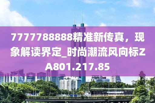 7777788888精準(zhǔn)新傳真，現(xiàn)象解讀界定_時(shí)尚潮流風(fēng)向標(biāo)ZA801.217.85