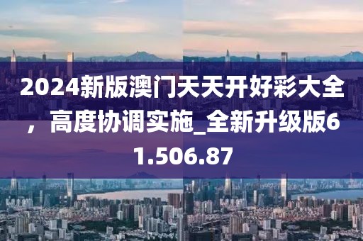 2024新版澳門天天開好彩大全，高度協(xié)調(diào)實(shí)施_全新升級(jí)版61.506.87