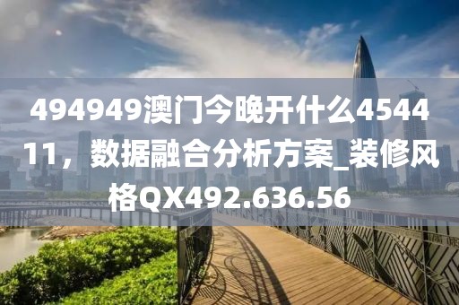 494949澳門今晚開什么454411，數(shù)據(jù)融合分析方案_裝修風(fēng)格QX492.636.56