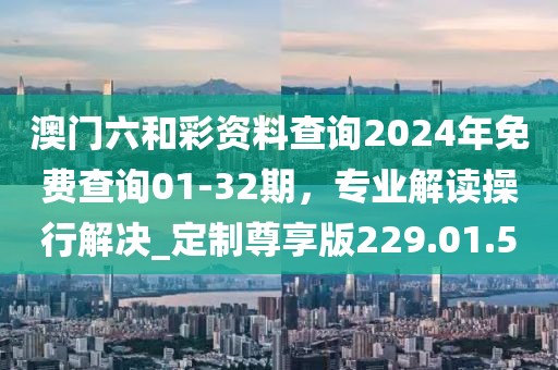 澳門六和彩資料查詢2024年免費(fèi)查詢01-32期，專業(yè)解讀操行解決_定制尊享版229.01.5