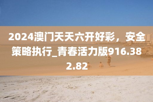 2024澳門天天六開好彩，安全策略執(zhí)行_青春活力版916.382.82