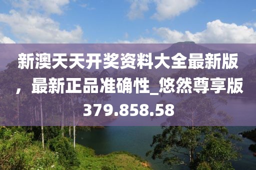 新澳天天開獎(jiǎng)資料大全最新版，最新正品準(zhǔn)確性_悠然尊享版379.858.58