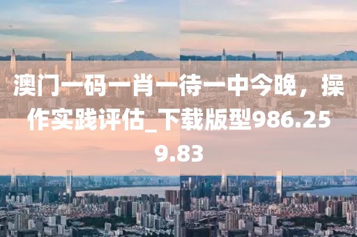 澳門一碼一肖一待一中今晚，操作實踐評估_下載版型986.259.83