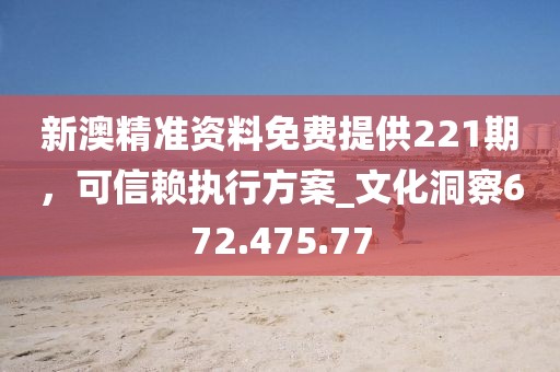 新澳精準(zhǔn)資料免費(fèi)提供221期，可信賴執(zhí)行方案_文化洞察672.475.77