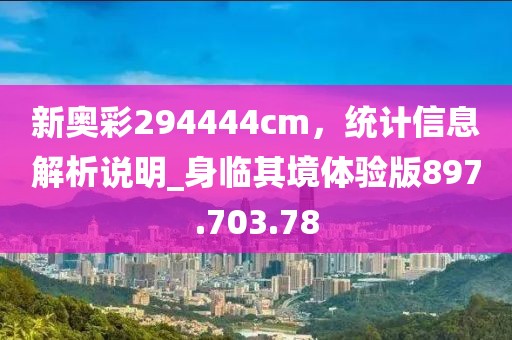 新奧彩294444cm，統(tǒng)計(jì)信息解析說明_身臨其境體驗(yàn)版897.703.78