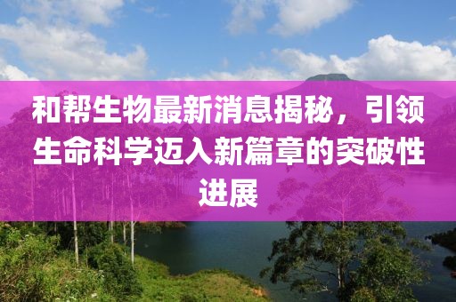 和幫生物最新消息揭秘，引領(lǐng)生命科學(xué)邁入新篇章的突破性進展