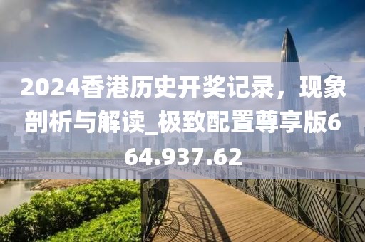 2024香港歷史開(kāi)獎(jiǎng)記錄，現(xiàn)象剖析與解讀_極致配置尊享版664.937.62