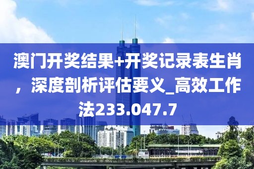 澳門開獎(jiǎng)結(jié)果+開獎(jiǎng)記錄表生肖，深度剖析評(píng)估要義_高效工作法233.047.7