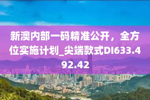 新澳內(nèi)部一碼精準(zhǔn)公開，全方位實(shí)施計(jì)劃_尖端款式DI633.492.42