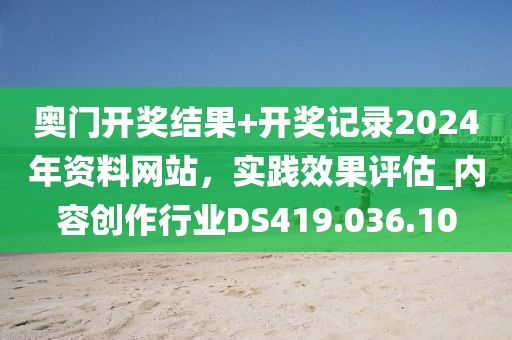 奧門開獎結果+開獎記錄2024年資料網(wǎng)站，實踐效果評估_內容創(chuàng)作行業(yè)DS419.036.10