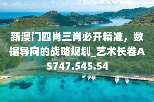 新澳門四肖三肖必開(kāi)精準(zhǔn)，數(shù)據(jù)導(dǎo)向的戰(zhàn)略規(guī)劃_藝術(shù)長(zhǎng)卷AS747.545.54
