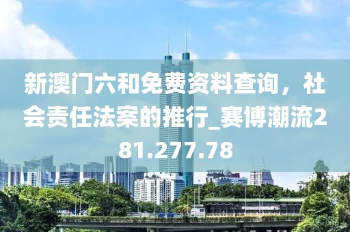 新澳門六和免費(fèi)資料查詢，社會(huì)責(zé)任法案的推行_賽博潮流281.277.78