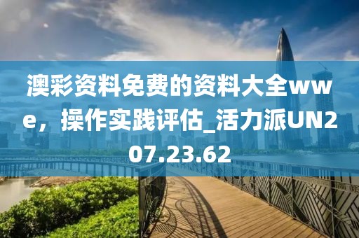 澳彩資料免費(fèi)的資料大全wwe，操作實(shí)踐評(píng)估_活力派UN207.23.62