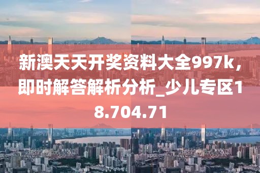 新澳天天開(kāi)獎(jiǎng)資料大全997k，即時(shí)解答解析分析_少兒專區(qū)18.704.71