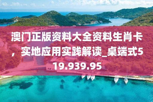 澳門正版資料大全資料生肖卡，實(shí)地應(yīng)用實(shí)踐解讀_桌端式519.939.95