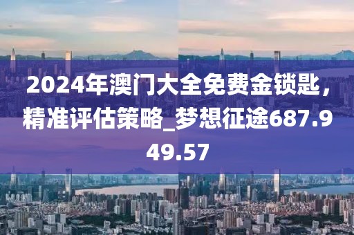 2024年澳門大全免費金鎖匙，精準評估策略_夢想征途687.949.57
