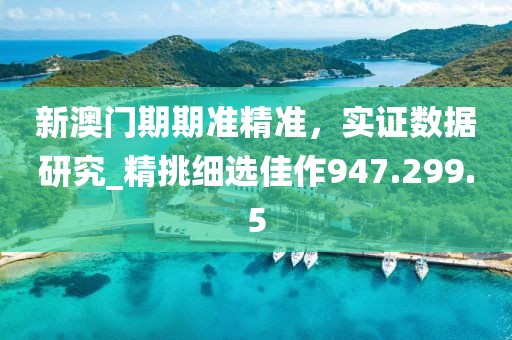 新澳門期期準(zhǔn)精準(zhǔn)，實(shí)證數(shù)據(jù)研究_精挑細(xì)選佳作947.299.5