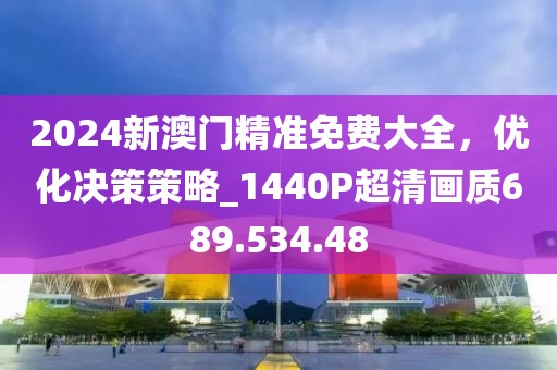 2024新澳門精準(zhǔn)免費(fèi)大全，優(yōu)化決策策略_1440P超清畫質(zhì)689.534.48
