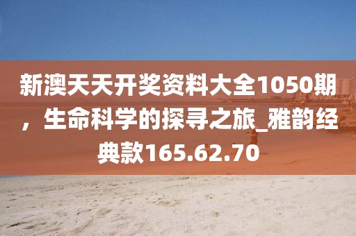 新澳天天開獎(jiǎng)資料大全1050期，生命科學(xué)的探尋之旅_雅韻經(jīng)典款165.62.70