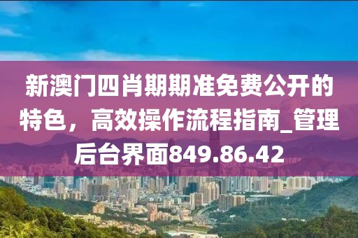 新澳門四肖期期準免費公開的特色，高效操作流程指南_管理后臺界面849.86.42