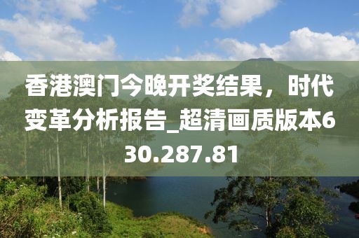 香港澳門(mén)今晚開(kāi)獎(jiǎng)結(jié)果，時(shí)代變革分析報(bào)告_超清畫(huà)質(zhì)版本630.287.81
