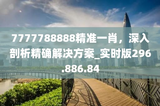 7777788888精準(zhǔn)一肖，深入剖析精確解決方案_實時版296.886.84